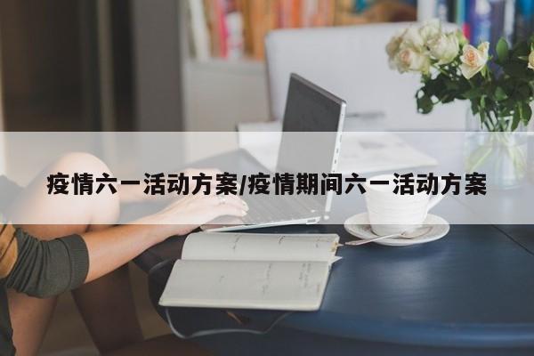 疫情六一活动方案/疫情期间六一活动方案