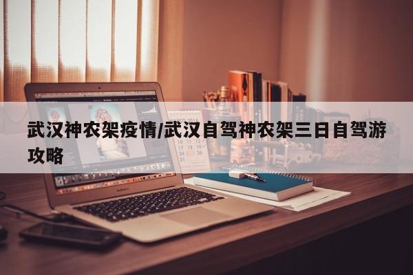 武汉神农架疫情/武汉自驾神农架三日自驾游攻略