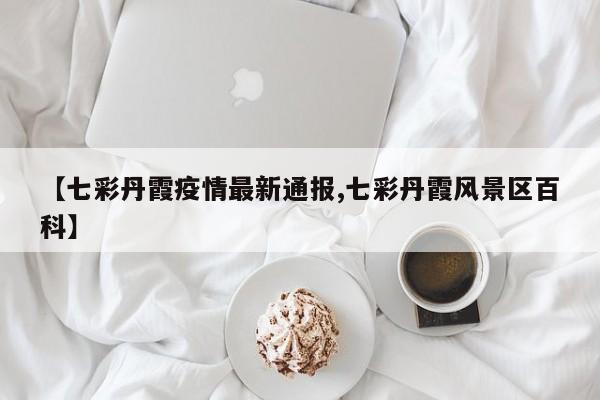 【七彩丹霞疫情最新通报,七彩丹霞风景区百科】
