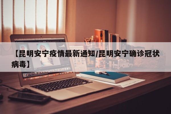 【昆明安宁疫情最新通知/昆明安宁确诊冠状病毒】