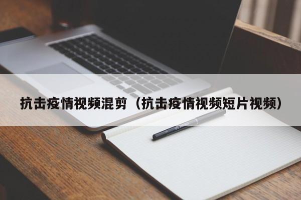 抗击疫情视频混剪（抗击疫情视频短片视频）