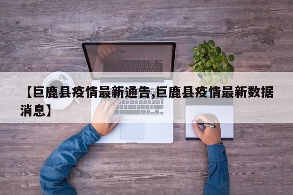 【巨鹿县疫情最新通告,巨鹿县疫情最新数据消息】