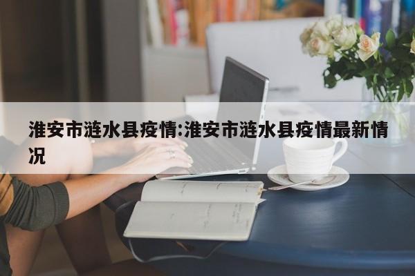 淮安市涟水县疫情:淮安市涟水县疫情最新情况