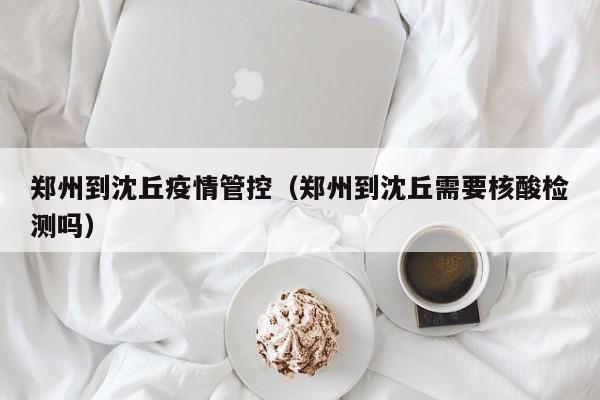 郑州到沈丘疫情管控（郑州到沈丘需要核酸检测吗）