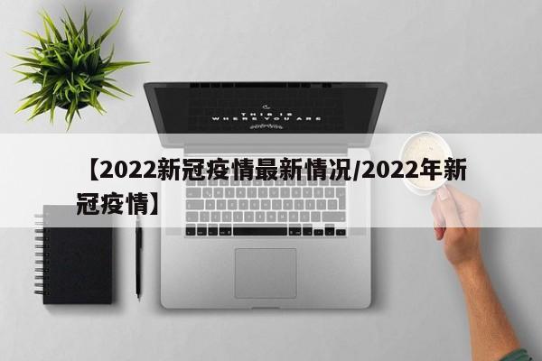 【2022新冠疫情最新情况/2022年新冠疫情】