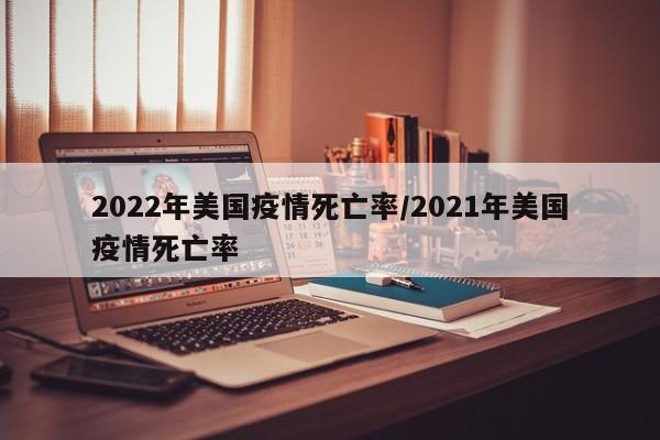 2022年美国疫情死亡率/2021年美国疫情死亡率