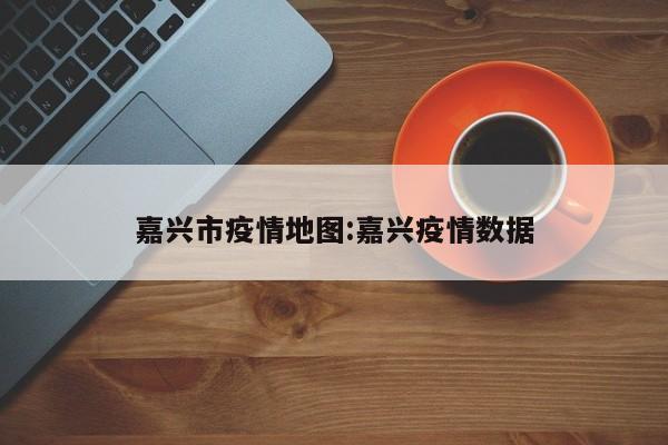 嘉兴市疫情地图:嘉兴疫情数据