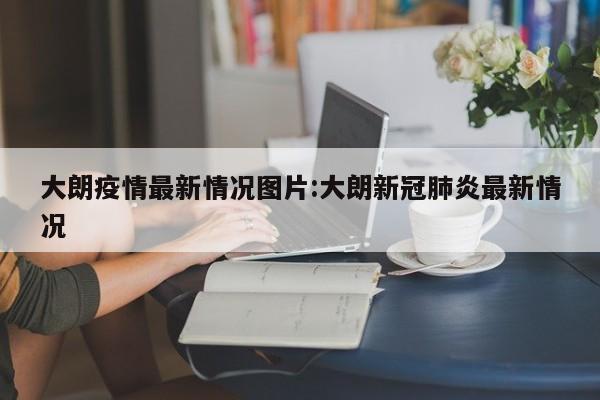 大朗疫情最新情况图片:大朗新冠肺炎最新情况