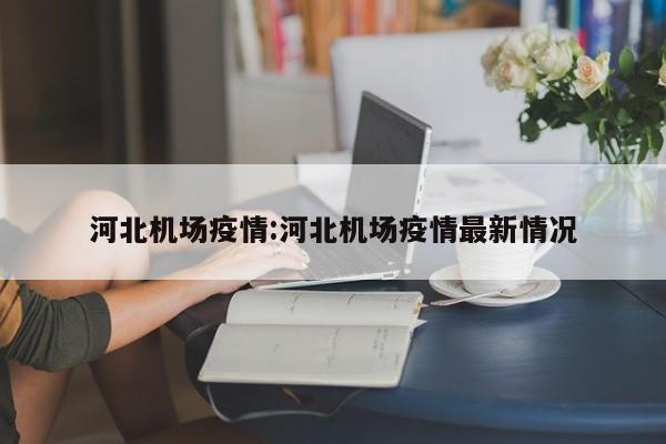 河北机场疫情:河北机场疫情最新情况