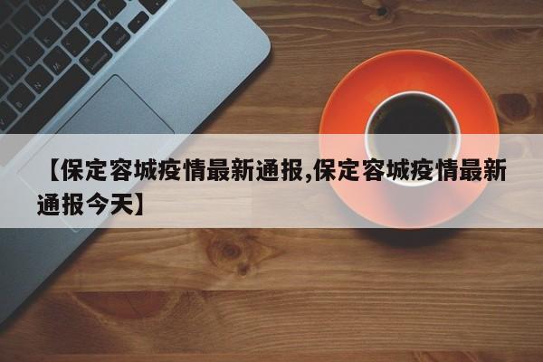 【保定容城疫情最新通报,保定容城疫情最新通报今天】