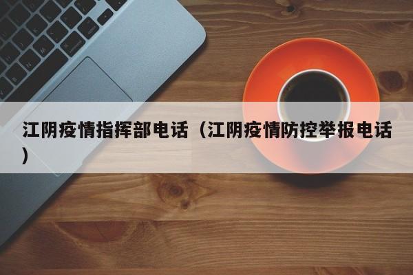 江阴疫情指挥部电话（江阴疫情防控举报电话）