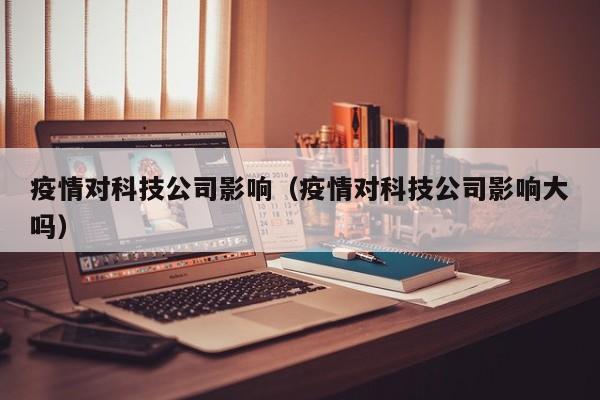 疫情对科技公司影响（疫情对科技公司影响大吗）