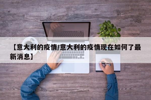 【意大利的疫情/意大利的疫情现在如何了最新消息】