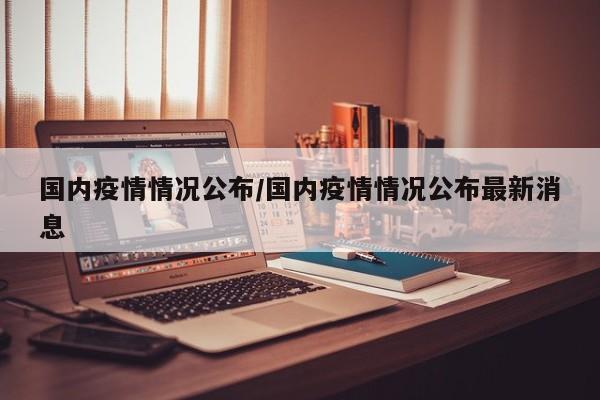 国内疫情情况公布/国内疫情情况公布最新消息