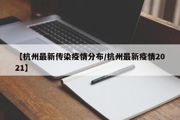 【杭州最新传染疫情分布/杭州最新疫情2021】