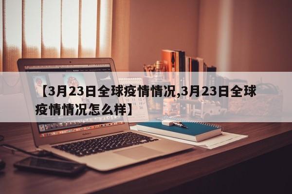 【3月23日全球疫情情况,3月23日全球疫情情况怎么样】