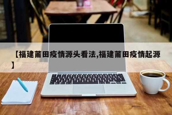 【福建莆田疫情源头看法,福建莆田疫情起源】