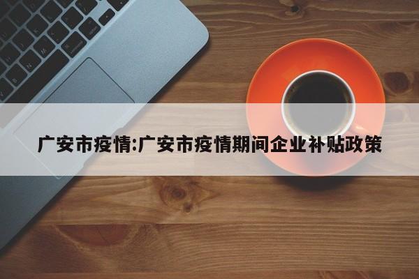 广安市疫情:广安市疫情期间企业补贴政策