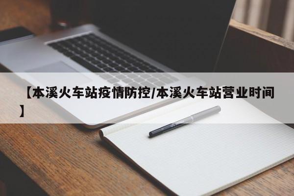【本溪火车站疫情防控/本溪火车站营业时间】