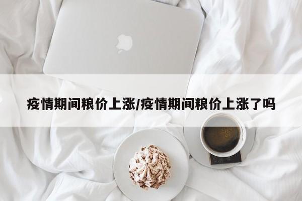 疫情期间粮价上涨/疫情期间粮价上涨了吗
