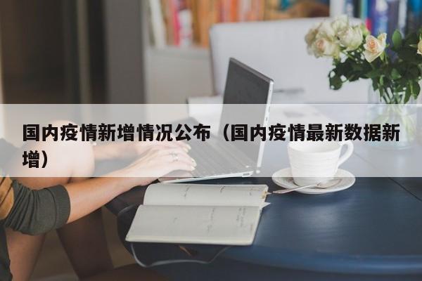国内疫情新增情况公布（国内疫情最新数据新增）