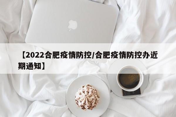 【2022合肥疫情防控/合肥疫情防控办近期通知】