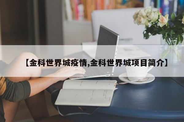【金科世界城疫情,金科世界城项目简介】