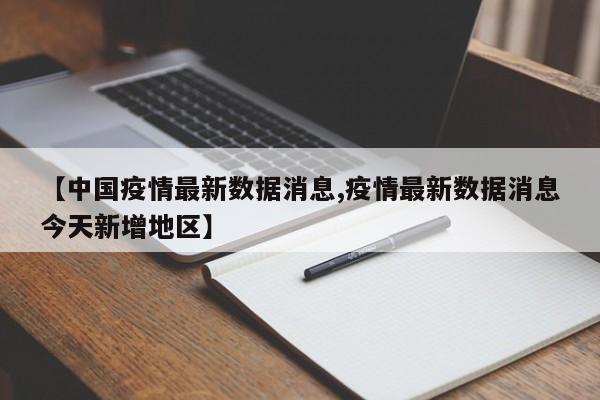 【中国疫情最新数据消息,疫情最新数据消息今天新增地区】