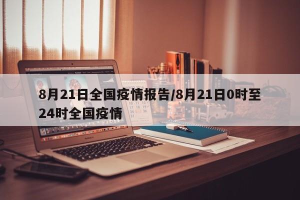 8月21日全国疫情报告/8月21日0时至24时全国疫情