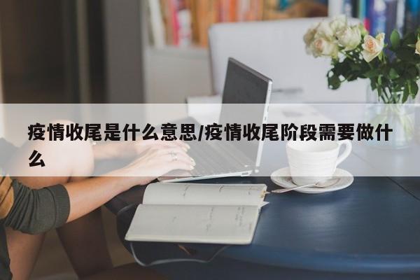 疫情收尾是什么意思/疫情收尾阶段需要做什么