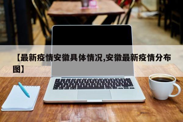 【最新疫情安徽具体情况,安徽最新疫情分布图】