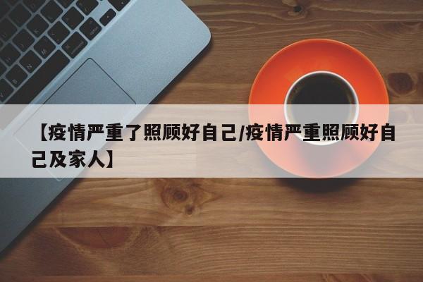 【疫情严重了照顾好自己/疫情严重照顾好自己及家人】