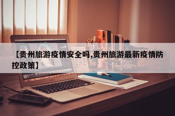 【贵州旅游疫情安全吗,贵州旅游最新疫情防控政策】