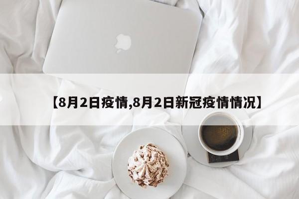 【8月2日疫情,8月2日新冠疫情情况】