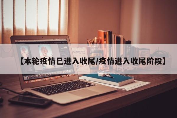 【本轮疫情已进入收尾/疫情进入收尾阶段】