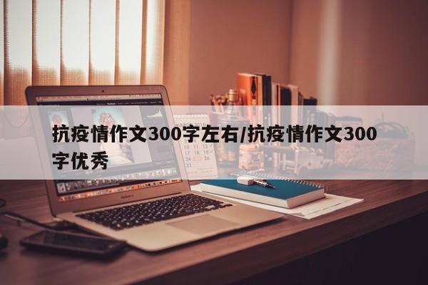 抗疫情作文300字左右/抗疫情作文300字优秀