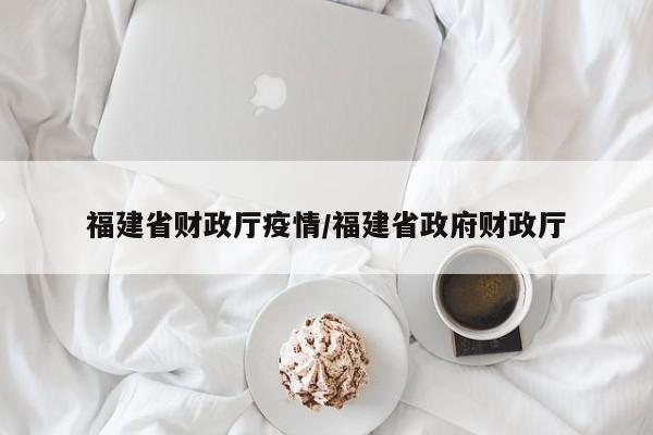 福建省财政厅疫情/福建省政府财政厅