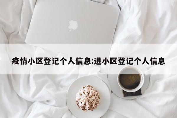 疫情小区登记个人信息:进小区登记个人信息