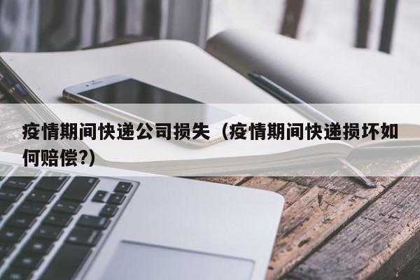 疫情期间快递公司损失（疫情期间快递损坏如何赔偿?）