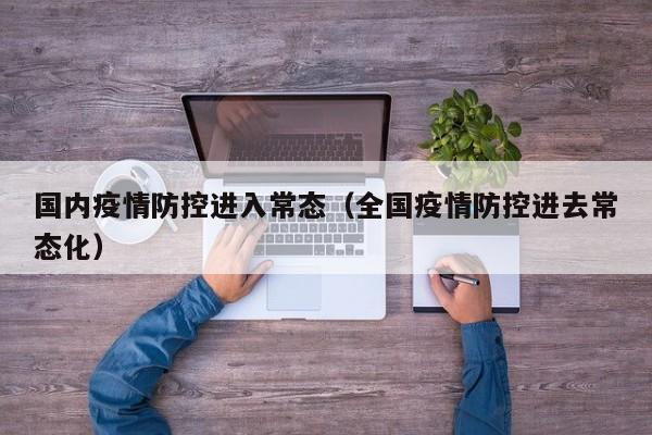 国内疫情防控进入常态（全国疫情防控进去常态化）