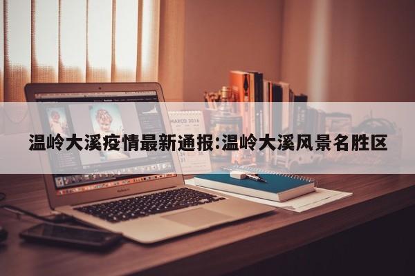温岭大溪疫情最新通报:温岭大溪风景名胜区