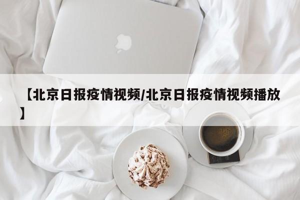 【北京日报疫情视频/北京日报疫情视频播放】