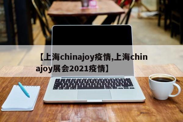 【上海chinajoy疫情,上海chinajoy展会2021疫情】