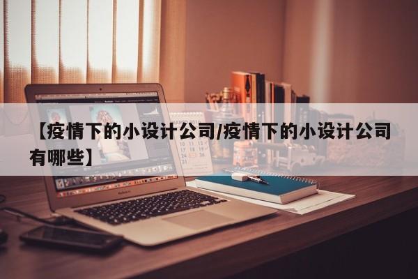 【疫情下的小设计公司/疫情下的小设计公司有哪些】