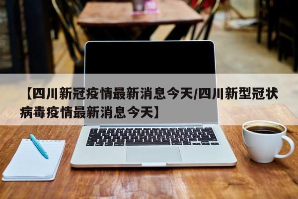 【四川新冠疫情最新消息今天/四川新型冠状病毒疫情最新消息今天】