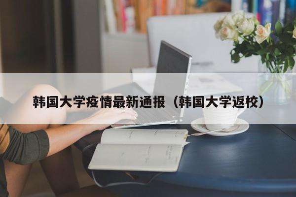 韩国大学疫情最新通报（韩国大学返校）