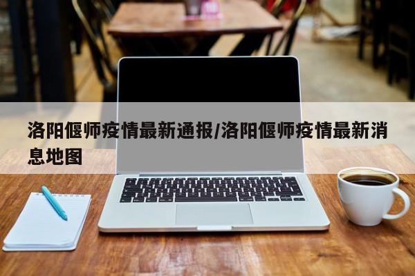 洛阳偃师疫情最新通报/洛阳偃师疫情最新消息地图