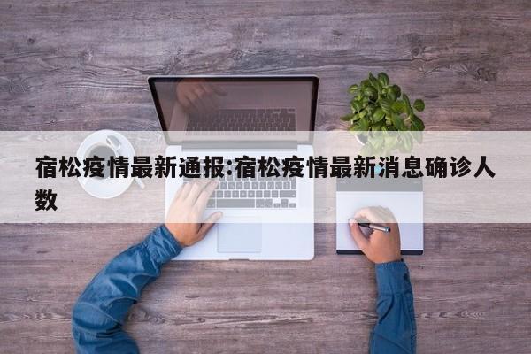 宿松疫情最新通报:宿松疫情最新消息确诊人数