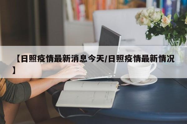 【日照疫情最新消息今天/日照疫情最新情况】