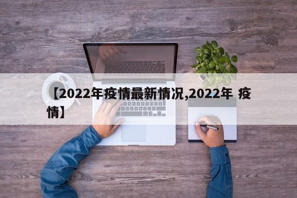 【2022年疫情最新情况,2022年 疫情】
